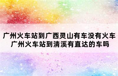 广州火车站到广西灵山有车没有火车 广州火车站到清溪有直达的车吗